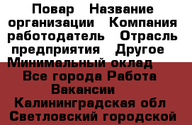 Повар › Название организации ­ Компания-работодатель › Отрасль предприятия ­ Другое › Минимальный оклад ­ 1 - Все города Работа » Вакансии   . Калининградская обл.,Светловский городской округ 